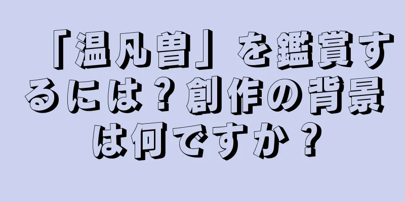 「温凡曽」を鑑賞するには？創作の背景は何ですか？