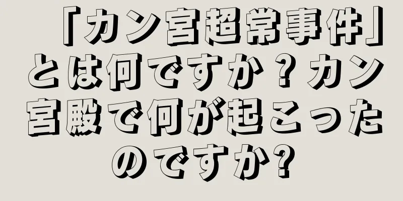 「カン宮超常事件」とは何ですか？カン宮殿で何が起こったのですか?