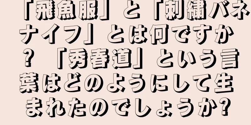 「飛魚服」と「刺繍バネナイフ」とは何ですか？ 「秀春道」という言葉はどのようにして生まれたのでしょうか?