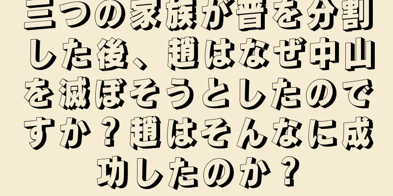 三つの家族が晋を分割した後、趙はなぜ中山を滅ぼそうとしたのですか？趙はそんなに成功したのか？
