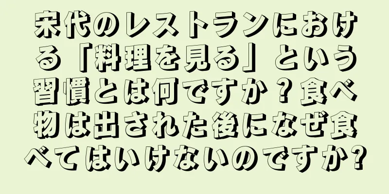 宋代のレストランにおける「料理を見る」という習慣とは何ですか？食べ物は出された後になぜ食べてはいけないのですか?