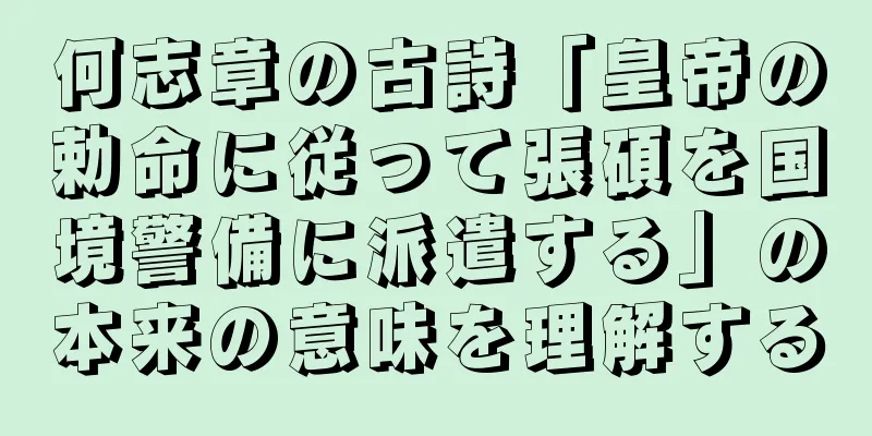何志章の古詩「皇帝の勅命に従って張碩を国境警備に派遣する」の本来の意味を理解する