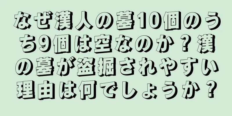 なぜ漢人の墓10個のうち9個は空なのか？漢の墓が盗掘されやすい理由は何でしょうか？