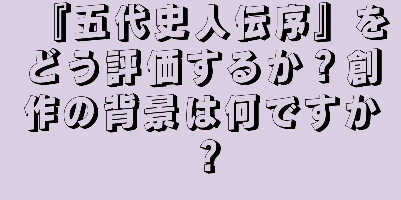 『五代史人伝序』をどう評価するか？創作の背景は何ですか？