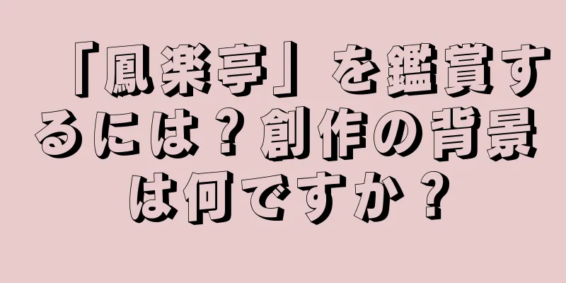 「鳳楽亭」を鑑賞するには？創作の背景は何ですか？