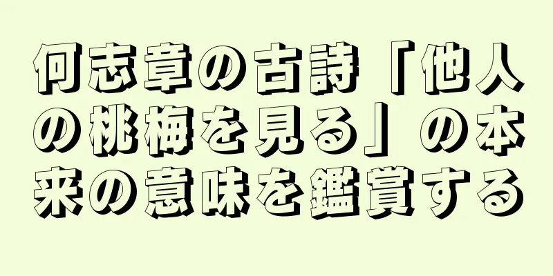 何志章の古詩「他人の桃梅を見る」の本来の意味を鑑賞する