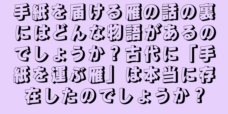 手紙を届ける雁の話の裏にはどんな物語があるのでしょうか？古代に「手紙を運ぶ雁」は本当に存在したのでしょうか？