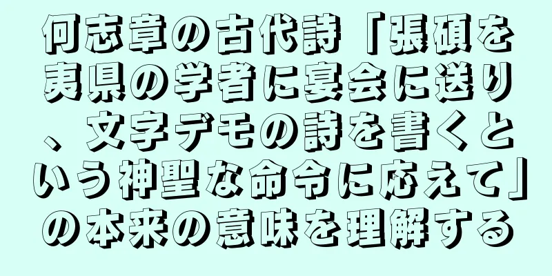何志章の古代詩「張碩を夷県の学者に宴会に送り、文字デモの詩を書くという神聖な命令に応えて」の本来の意味を理解する