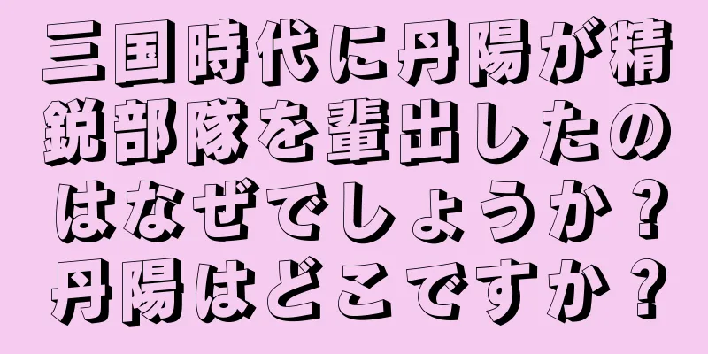 三国時代に丹陽が精鋭部隊を輩出したのはなぜでしょうか？丹陽はどこですか？