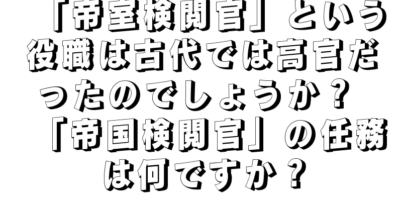 「帝室検閲官」という役職は古代では高官だったのでしょうか？ 「帝国検閲官」の任務は何ですか？