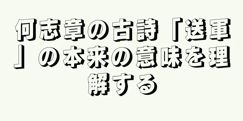 何志章の古詩「送軍」の本来の意味を理解する