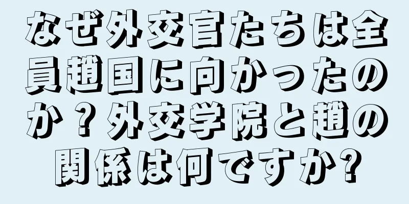 なぜ外交官たちは全員趙国に向かったのか？外交学院と趙の関係は何ですか?