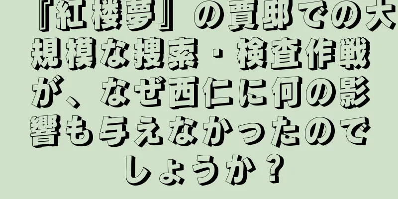 『紅楼夢』の賈邸での大規模な捜索・検査作戦が、なぜ西仁に何の影響も与えなかったのでしょうか？