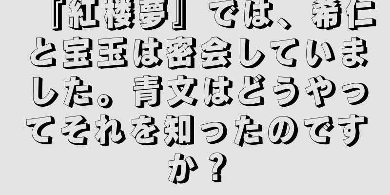 『紅楼夢』では、希仁と宝玉は密会していました。青文はどうやってそれを知ったのですか？