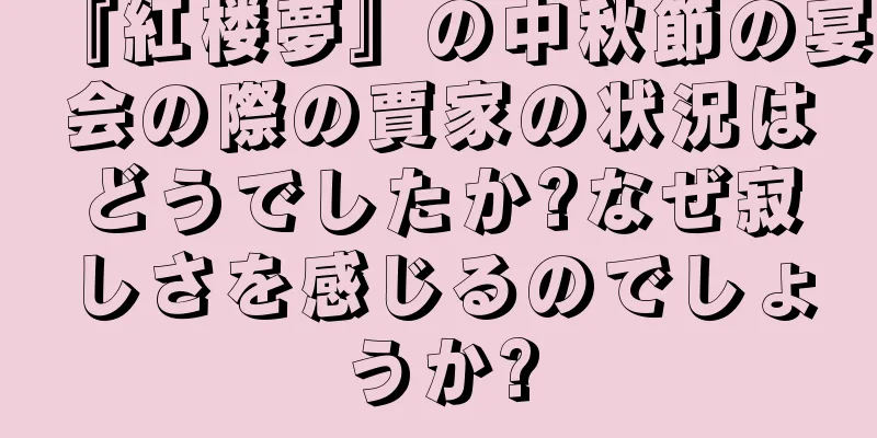 『紅楼夢』の中秋節の宴会の際の賈家の状況はどうでしたか?なぜ寂しさを感じるのでしょうか?