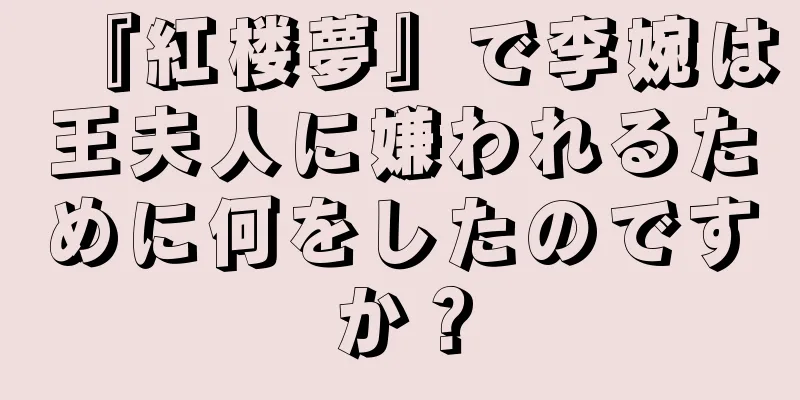『紅楼夢』で李婉は王夫人に嫌われるために何をしたのですか？