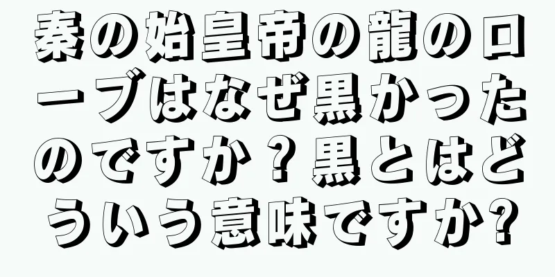 秦の始皇帝の龍のローブはなぜ黒かったのですか？黒とはどういう意味ですか?