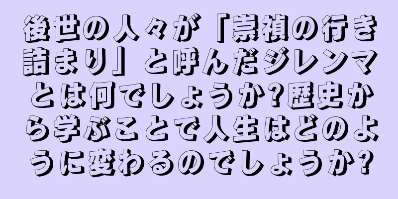 後世の人々が「崇禎の行き詰まり」と呼んだジレンマとは何でしょうか?歴史から学ぶことで人生はどのように変わるのでしょうか?