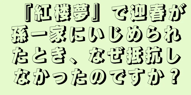 『紅楼夢』で迎春が孫一家にいじめられたとき、なぜ抵抗しなかったのですか？