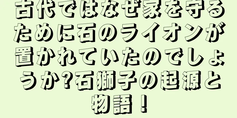 古代ではなぜ家を守るために石のライオンが置かれていたのでしょうか?石獅子の起源と物語！