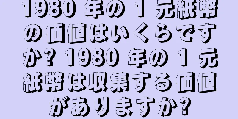 1980 年の 1 元紙幣の価値はいくらですか? 1980 年の 1 元紙幣は収集する価値がありますか?