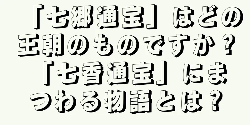 「七郷通宝」はどの王朝のものですか？ 「七香通宝」にまつわる物語とは？