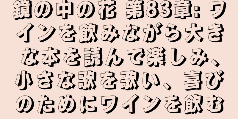 鏡の中の花 第83章: ワインを飲みながら大きな本を読んで楽しみ、小さな歌を歌い、喜びのためにワインを飲む