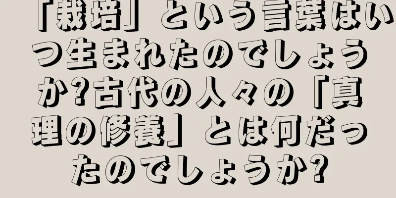 「栽培」という言葉はいつ生まれたのでしょうか?古代の人々の「真理の修養」とは何だったのでしょうか?