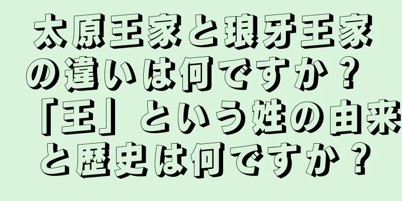 太原王家と琅牙王家の違いは何ですか？ 「王」という姓の由来と歴史は何ですか？