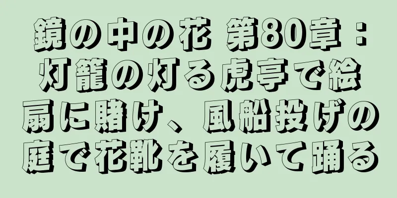 鏡の中の花 第80章：灯籠の灯る虎亭で絵扇に賭け、風船投げの庭で花靴を履いて踊る