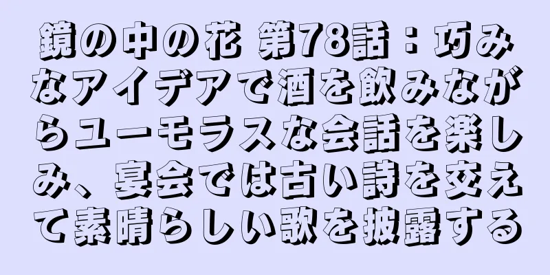 鏡の中の花 第78話：巧みなアイデアで酒を飲みながらユーモラスな会話を楽しみ、宴会では古い詩を交えて素晴らしい歌を披露する
