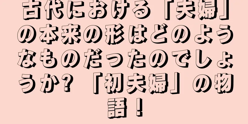 古代における「夫婦」の本来の形はどのようなものだったのでしょうか? 「初夫婦」の物語！