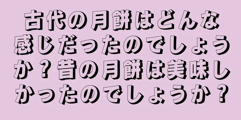 古代の月餅はどんな感じだったのでしょうか？昔の月餅は美味しかったのでしょうか？