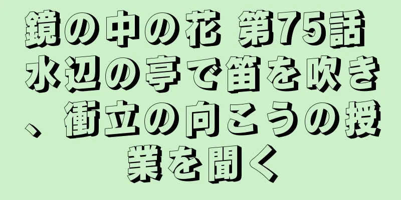 鏡の中の花 第75話 水辺の亭で笛を吹き、衝立の向こうの授業を聞く