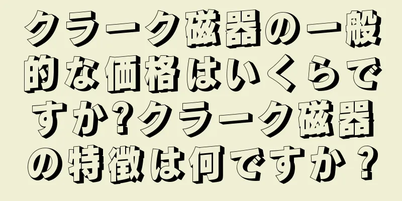 クラーク磁器の一般的な価格はいくらですか?クラーク磁器の特徴は何ですか？