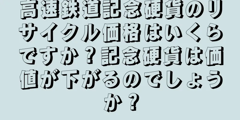 高速鉄道記念硬貨のリサイクル価格はいくらですか？記念硬貨は価値が下がるのでしょうか？