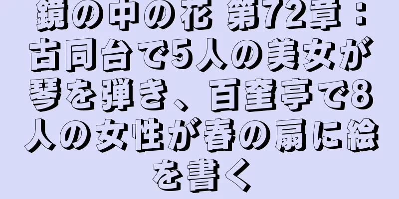 鏡の中の花 第72章：古同台で5人の美女が琴を弾き、百奎亭で8人の女性が春の扇に絵を書く