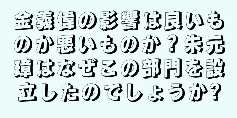 金義偉の影響は良いものか悪いものか？朱元璋はなぜこの部門を設立したのでしょうか?