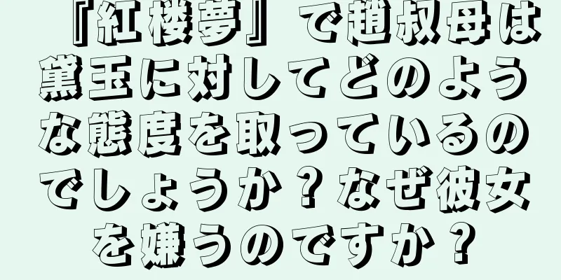 『紅楼夢』で趙叔母は黛玉に対してどのような態度を取っているのでしょうか？なぜ彼女を嫌うのですか？