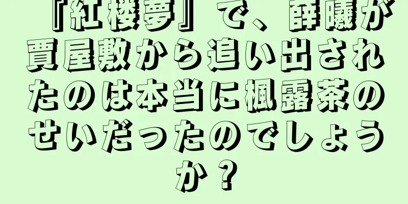 『紅楼夢』で、薛曦が賈屋敷から追い出されたのは本当に楓露茶のせいだったのでしょうか？