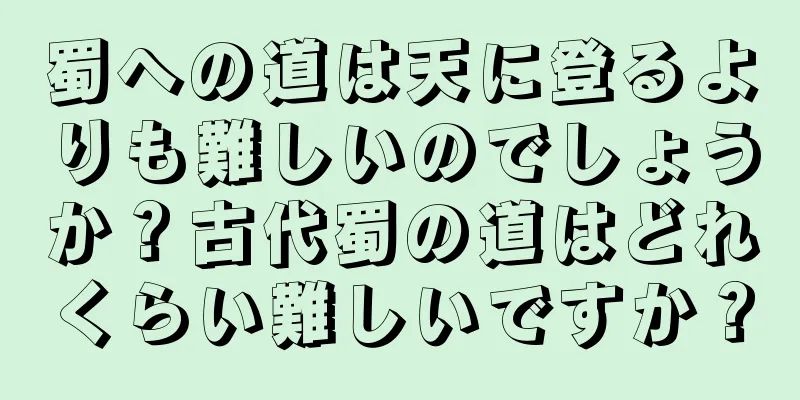 蜀への道は天に登るよりも難しいのでしょうか？古代蜀の道はどれくらい難しいですか？