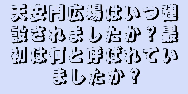 天安門広場はいつ建設されましたか？最初は何と呼ばれていましたか？