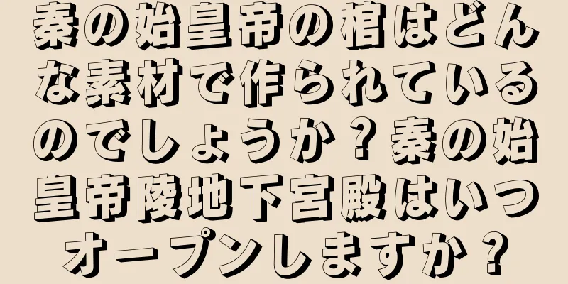 秦の始皇帝の棺はどんな素材で作られているのでしょうか？秦の始皇帝陵地下宮殿はいつオープンしますか？