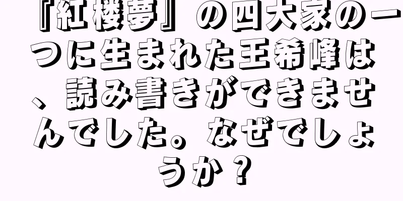 『紅楼夢』の四大家の一つに生まれた王希峰は、読み書きができませんでした。なぜでしょうか？