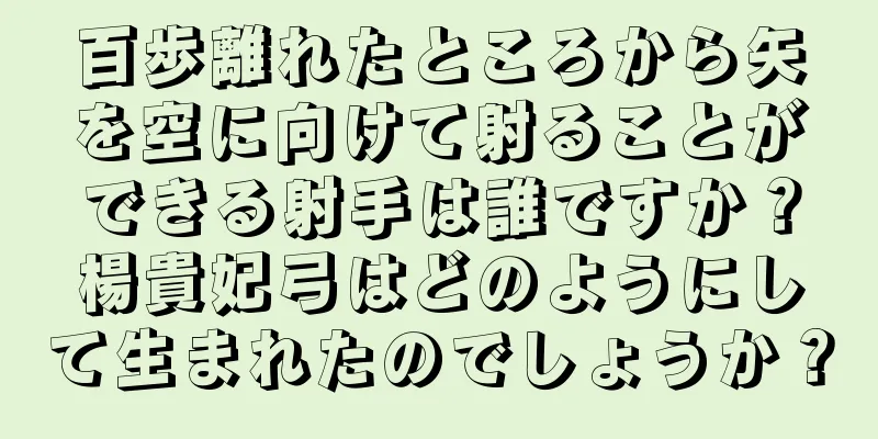 百歩離れたところから矢を空に向けて射ることができる射手は誰ですか？楊貴妃弓はどのようにして生まれたのでしょうか？
