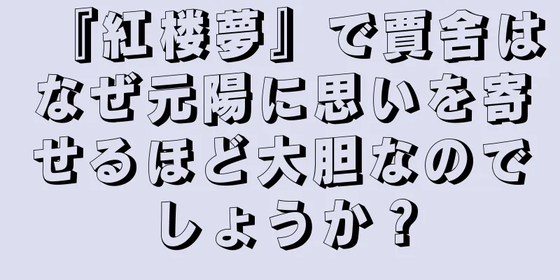 『紅楼夢』で賈舍はなぜ元陽に思いを寄せるほど大胆なのでしょうか？