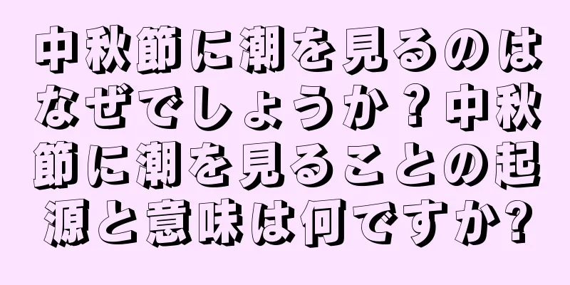 中秋節に潮を見るのはなぜでしょうか？中秋節に潮を見ることの起源と意味は何ですか?