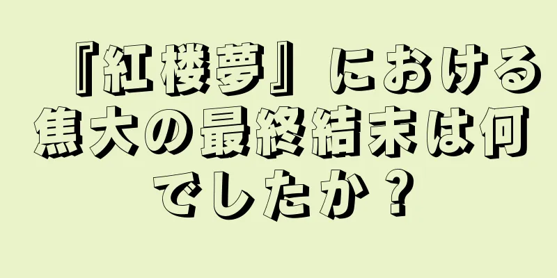 『紅楼夢』における焦大の最終結末は何でしたか？