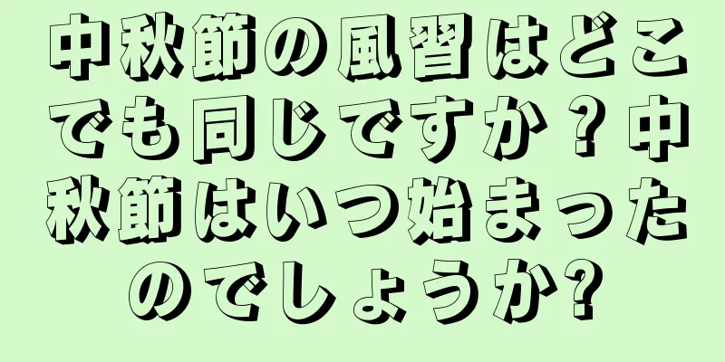 中秋節の風習はどこでも同じですか？中秋節はいつ始まったのでしょうか?