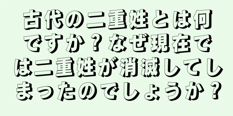古代の二重姓とは何ですか？なぜ現在では二重姓が消滅してしまったのでしょうか？